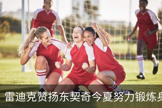 雷迪克赞扬东契奇今夏努力锻炼身体状态出色